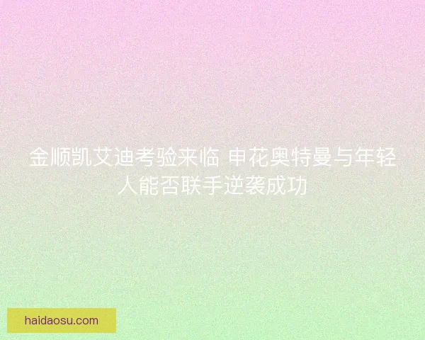 金顺凯艾迪考验来临 申花奥特曼与年轻人能否联手逆袭成功