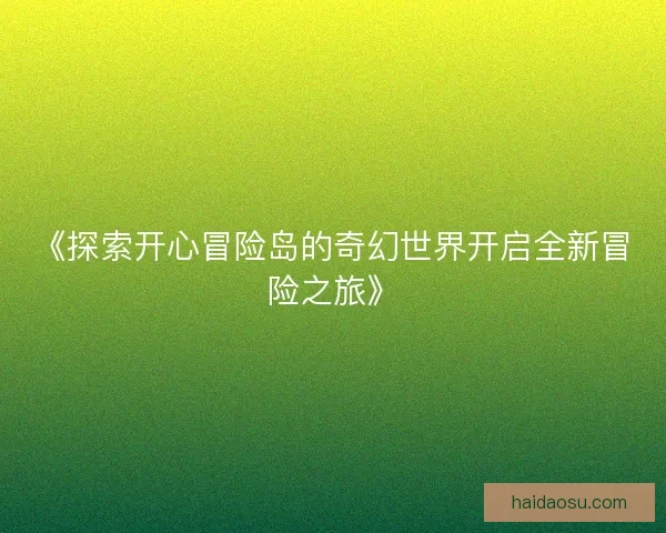 《探索开心冒险岛的奇幻世界开启全新冒险之旅》 《探索开心冒险岛的奇幻世界开启全新冒险之旅》