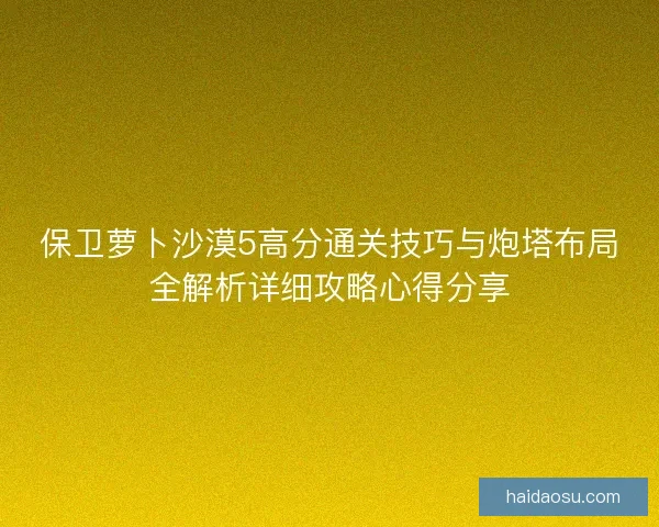 保卫萝卜沙漠5高分通关技巧与炮塔布局全解析详细攻略心得分享