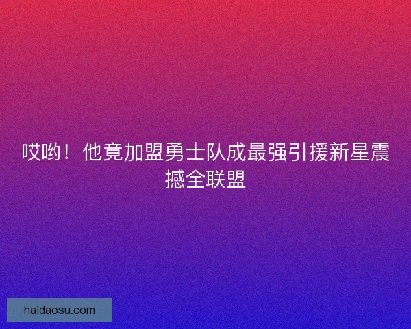 哎哟！他竟加盟勇士队成最强引援新星震撼全联盟