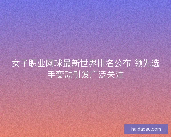 女子职业网球最新世界排名公布 领先选手变动引发广泛关注