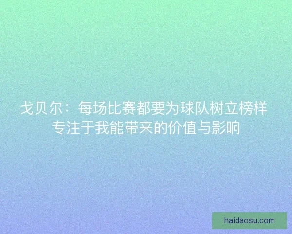 戈贝尔:每场比赛都要为球队树立榜样 专注于我能带来的价值与影响 戈贝尔:每场比赛都要为球队树立榜样 专注于我能带来的价值与影响