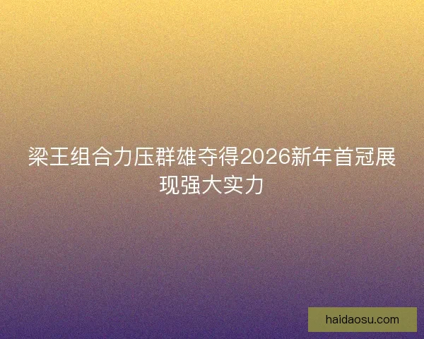 梁王组合力压群雄夺得2026新年首冠展现强大实力