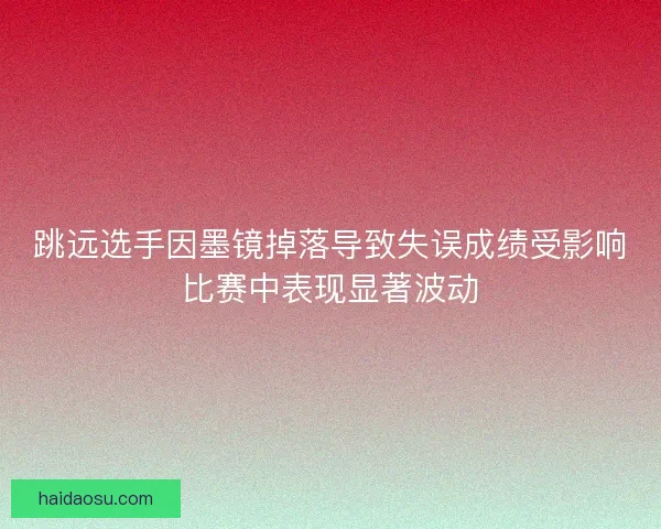 跳远选手因墨镜掉落导致失误成绩受影响比赛中表现显著波动 跳远选手因墨镜掉落导致失误成绩受影响比赛中表现显著波动