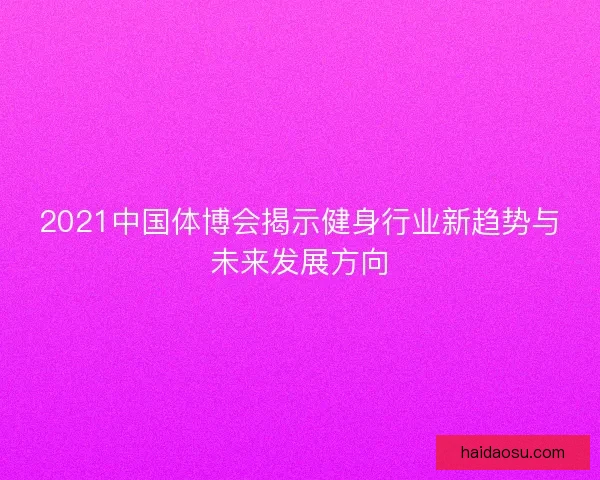 2021中国体博会揭示健身行业新趋势与未来发展方向