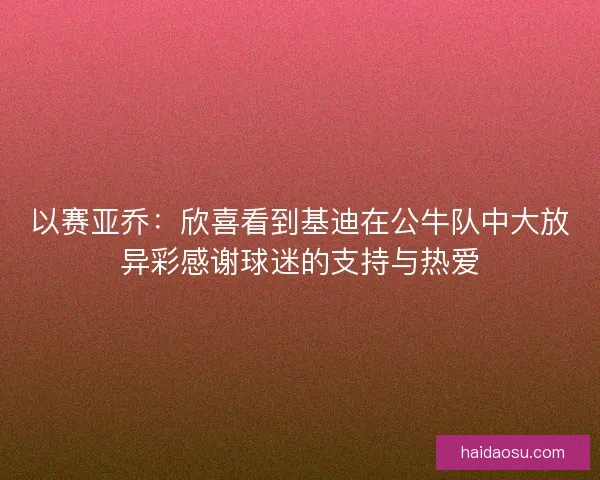 以赛亚乔：欣喜看到基迪在公牛队中大放异彩感谢球迷的支持与热爱