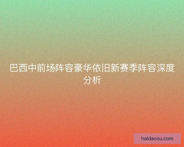 巴西中前场阵容豪华依旧新赛季阵容深度分析