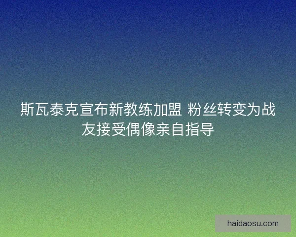 斯瓦泰克宣布新教练加盟 粉丝转变为战友接受偶像亲自指导