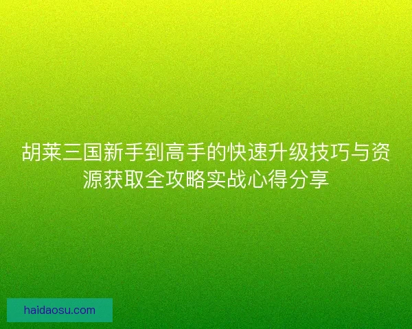 胡莱三国新手到高手的快速升级技巧与资源获取全攻略实战心得分享