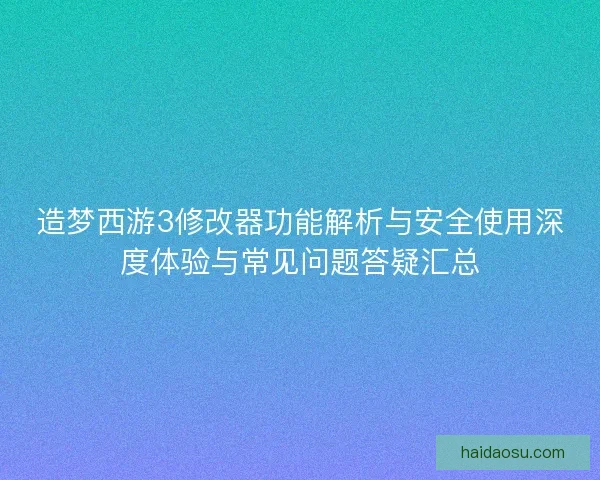 造梦西游3修改器功能解析与安全使用深度体验与常见问题答疑汇总