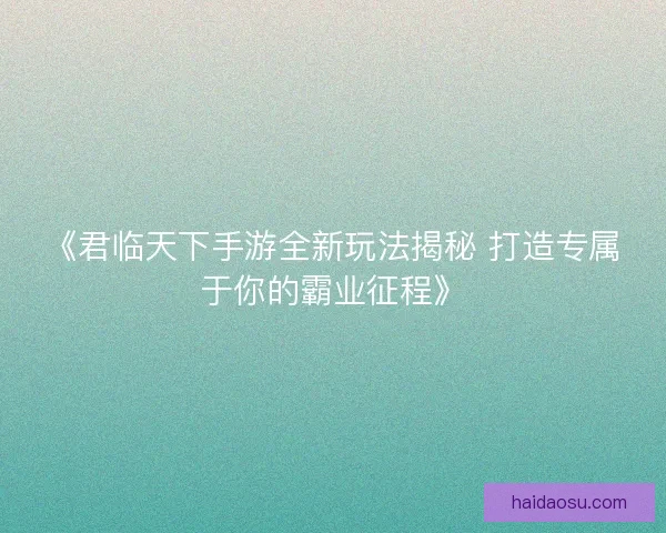 《君临天下手游全新玩法揭秘 打造专属于你的霸业征程》