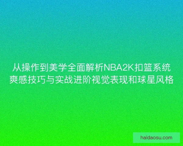 从操作到美学全面解析NBA2K扣篮系统爽感技巧与实战进阶视觉表现和球星风格