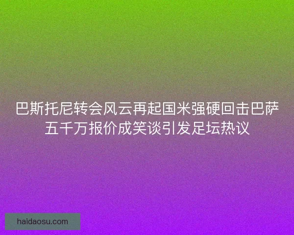 巴斯托尼转会风云再起国米强硬回击巴萨五千万报价成笑谈引发足坛热议