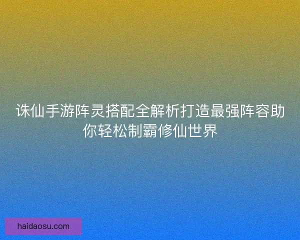诛仙手游阵灵搭配全解析打造最强阵容助你轻松制霸修仙世界