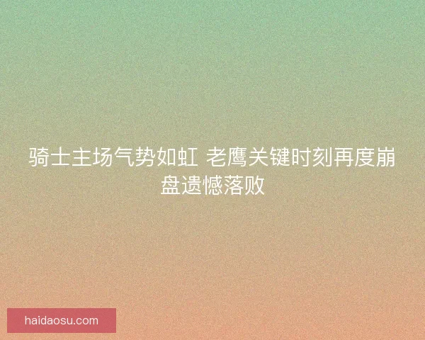 骑士主场气势如虹 老鹰关键时刻再度崩盘遗憾落败