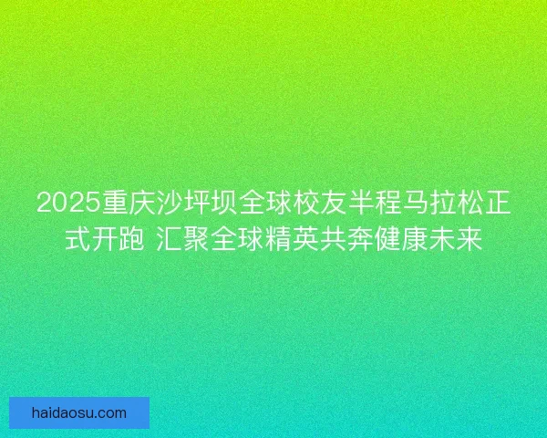 2025重庆沙坪坝全球校友半程马拉松正式开跑 汇聚全球精英共奔健康未来