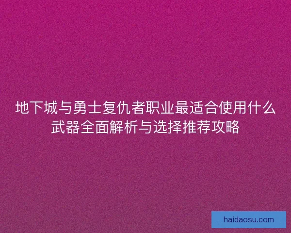 地下城与勇士复仇者职业最适合使用什么武器全面解析与选择推荐攻略 地下城与勇士复仇者职业最适合使用什么武器全面解析与选择推荐攻略