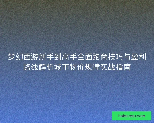 梦幻西游新手到高手全面跑商技巧与盈利路线解析城市物价规律实战指南
