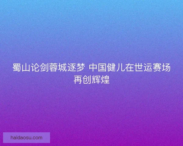 蜀山论剑蓉城逐梦 中国健儿在世运赛场再创辉煌 蜀山论剑蓉城逐梦 中国健儿在世运赛场再创辉煌