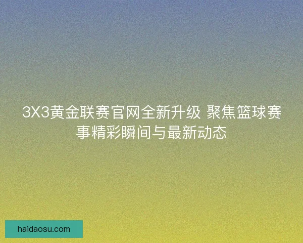 3X3黄金联赛官网全新升级 聚焦篮球赛事精彩瞬间与最新动态 3X3黄金联赛官网全新升级 聚焦篮球赛事精彩瞬间与最新动态