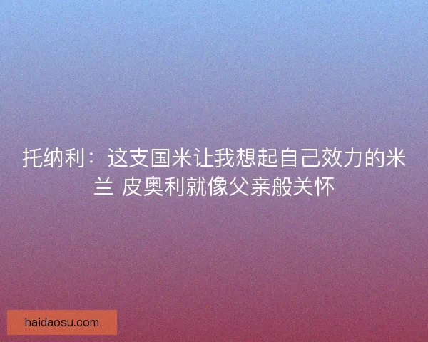 托纳利：这支国米让我想起自己效力的米兰 皮奥利就像父亲般关怀