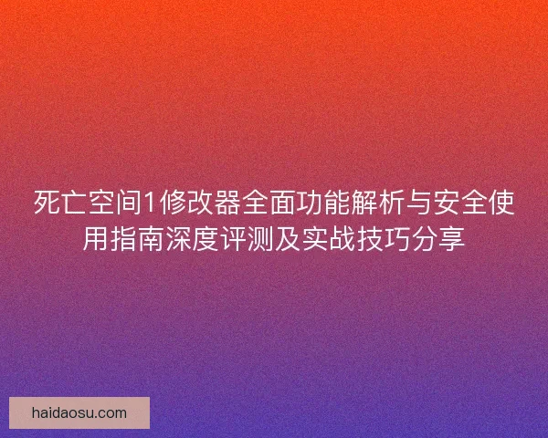 死亡空间1修改器全面功能解析与安全使用指南深度评测及实战技巧分享 死亡空间1修改器全面功能解析与安全使用指南深度评测及实战技巧分享