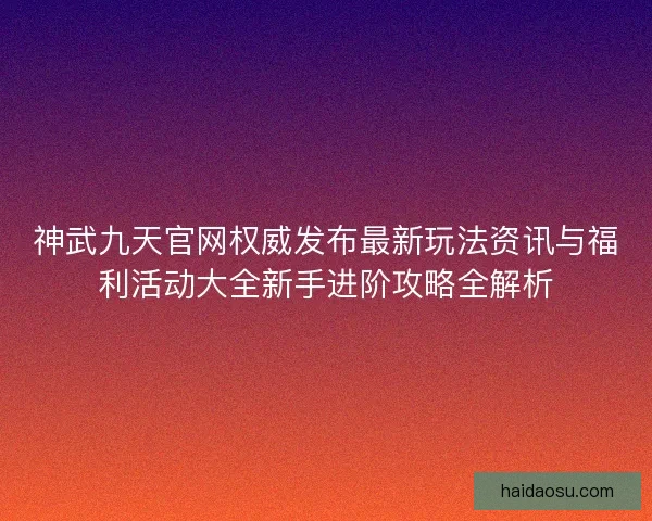 神武九天官网权威发布最新玩法资讯与福利活动大全新手进阶攻略全解析