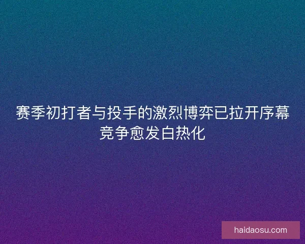 赛季初打者与投手的激烈博弈已拉开序幕竞争愈发白热化