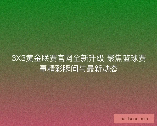 3X3黄金联赛官网全新升级 聚焦篮球赛事精彩瞬间与最新动态 3X3黄金联赛官网全新升级 聚焦篮球赛事精彩瞬间与最新动态