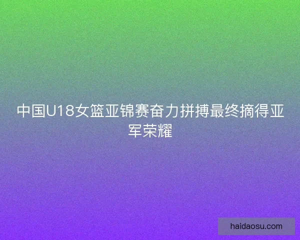 中国U18女篮亚锦赛奋力拼搏最终摘得亚军荣耀 中国U18女篮亚锦赛奋力拼搏最终摘得亚军荣耀