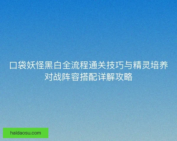 口袋妖怪黑白全流程通关技巧与精灵培养对战阵容搭配详解攻略
