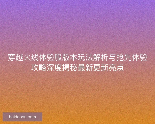 穿越火线体验服版本玩法解析与抢先体验攻略深度揭秘最新更新亮点