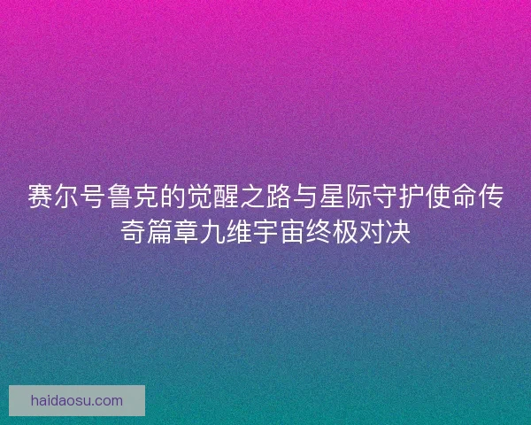 赛尔号鲁克的觉醒之路与星际守护使命传奇篇章九维宇宙终极对决