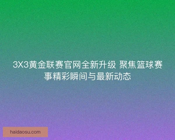 3X3黄金联赛官网全新升级 聚焦篮球赛事精彩瞬间与最新动态