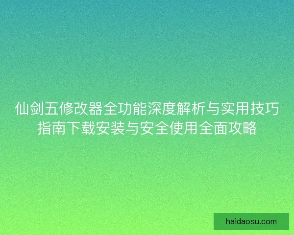 仙剑五修改器全功能深度解析与实用技巧指南下载安装与安全使用全面攻略