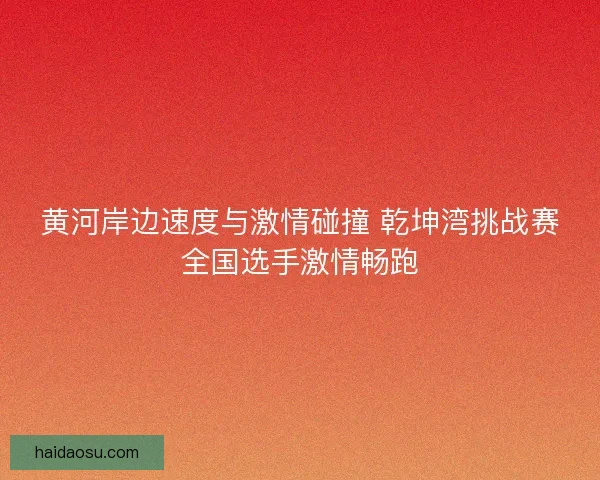 黄河岸边速度与激情碰撞 乾坤湾挑战赛全国选手激情畅跑