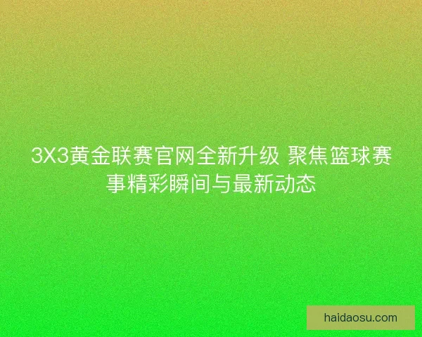 3X3黄金联赛官网全新升级 聚焦篮球赛事精彩瞬间与最新动态
