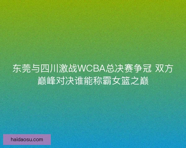 东莞与四川激战WCBA总决赛争冠 双方巅峰对决谁能称霸女篮之巅