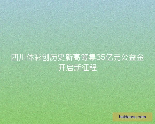 四川体彩创历史新高筹集35亿元公益金开启新征程 四川体彩创历史新高筹集35亿元公益金开启新征程