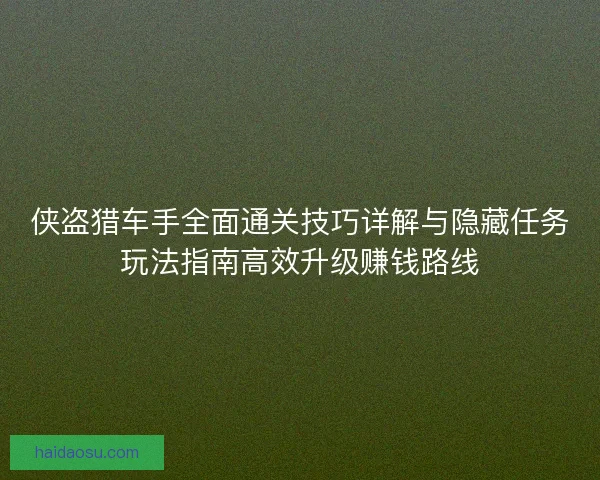 侠盗猎车手全面通关技巧详解与隐藏任务玩法指南高效升级赚钱路线